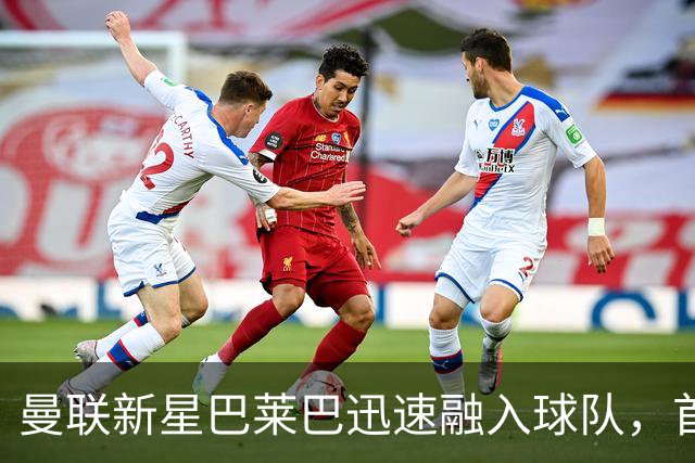 曼联新星巴莱巴迅速融入球队，首秀时间初步确认