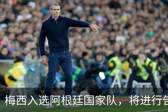梅西入选阿根廷国家队，将进行告别战